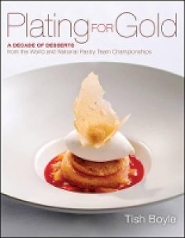 Tish Boyle - Plating for Gold: A Decade of Dessert Recipes from the World and National Pastry Team Championships - 9781118059845 - V9781118059845