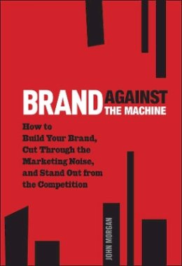 John Morgan - Brand Against the Machine: How to Build Your Brand, Cut Through the Marketing Noise, and Stand Out from the Competition - 9781118103524 - 9781118103524