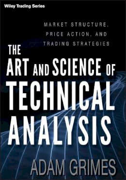 Adam Grimes - The Art and Science of Technical Analysis: Market Structure, Price Action, and Trading Strategies - 9781118115121 - V9781118115121