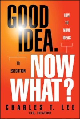 Charles T. Lee - Good Idea. Now What?: How to Move Ideas to Execution - 9781118163993 - V9781118163993