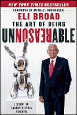 Eli Broad - The Art of Being Unreasonable: Lessons in Unconventional Thinking - 9781118173213 - V9781118173213