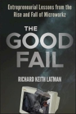 Richard Keith Latman - The Good Fail: Entrepreneurial Lessons from the Rise and Fall of Microworkz - 9781118250716 - V9781118250716