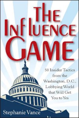 Stephanie Vance - The Influence Game: 50 Insider Tactics from the Washington D.C. Lobbying World that Will Get You to Yes - 9781118271599 - V9781118271599