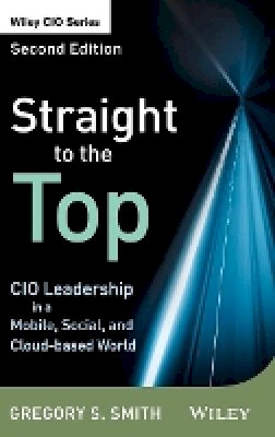 Gregory S. Smith - Straight to the Top: CIO Leadership in a Mobile, Social, and Cloud-based World (Wiley CIO) - 9781118390030 - V9781118390030
