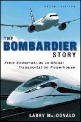 Larry Macdonald - The Bombardier Story: From Snowmobiles to Global Transportation Powerhouse - 9781118482940 - V9781118482940