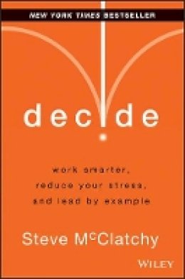 Steve Mcclatchy - Decide: Work Smarter, Reduce Your Stress, and Lead by Example - 9781118554388 - V9781118554388