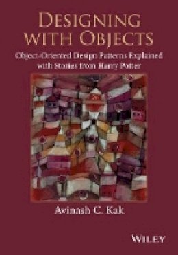 Avinash C. Kak - Designing with Objects: Object-Oriented Design Patterns Explained with Stories from Harry Potter - 9781118581209 - V9781118581209