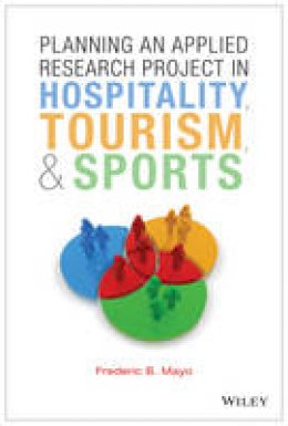 Frederic B. Mayo - Planning an Applied Research Project in Hospitality, Tourism, and Sports - 9781118637227 - V9781118637227