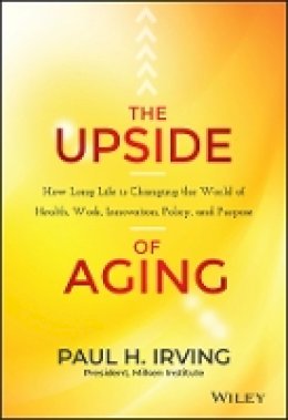 Paul Irving - The Upside of Aging: How Long Life Is Changing the World of Health, Work, Innovation, Policy, and Purpose - 9781118692035 - V9781118692035