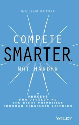 William Putsis - Compete Smarter, Not Harder: A Process for Developing the Right Priorities Through Strategic Thinking - 9781118708712 - V9781118708712