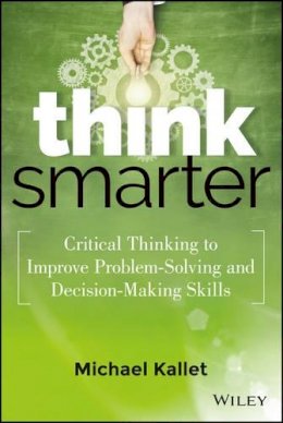 Michael Kallet - Think Smarter: Critical Thinking to Improve Problem-Solving and Decision-Making Skills - 9781118729830 - V9781118729830