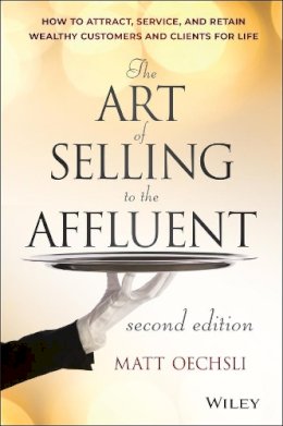 Matt Oechsli - The Art of Selling to the Affluent: How to Attract, Service, and Retain Wealthy Customers and Clients for Life - 9781118744826 - V9781118744826 Matt Oechsli - The Art of Selling to the Affluent: How to Attract, Service, and Retain Wealthy Customers and Clients for Life - 9781118744826 - V9781118744826