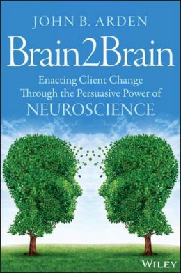 John B. Arden - Brain2Brain: Enacting Client Change Through the Persuasive Power of Neuroscience - 9781118756881 - V9781118756881