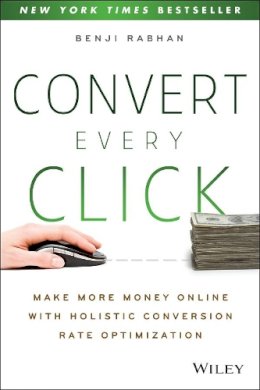 Benji Rabhan - Convert Every Click: Make More Money Online with Holistic Conversion Rate Optimization - 9781118759677 - V9781118759677