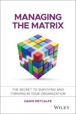 Dawn Metcalfe - Managing the Matrix: The Secret to Surviving and Thriving in Your Organization - 9781118765371 - V9781118765371