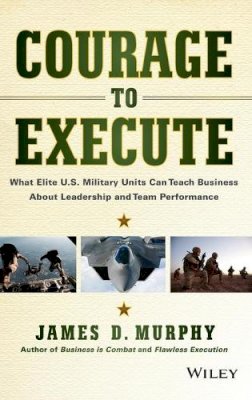 James D. Murphy - Courage to Execute: What Elite U.S. Military Units Can Teach Business About Leadership and Team Performance - 9781118790090 - V9781118790090