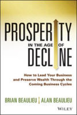 Brian Beaulieu - Prosperity in The Age of Decline: How to Lead Your Business and Preserve Wealth Through the Coming Business Cycles - 9781118809891 - V9781118809891