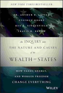 Arthur B. Laffer - An Inquiry into the Nature and Causes of the Wealth of States: How Taxes, Energy, and Worker Freedom Change Everything - 9781118921227 - V9781118921227