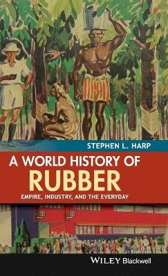 Stephen L. Harp - A World History of Rubber: Empire, Industry, and the Everyday - 9781118934234 - V9781118934234