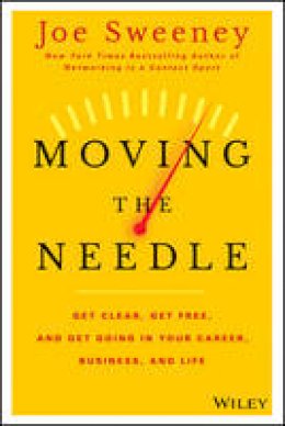Joe Sweeney - Moving the Needle: Get Clear, Get Free, and Get Going in Your Career, Business, and Life! - 9781118944080 - V9781118944080