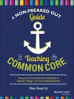 Dave Stuart - A Non-Freaked Out Guide to Teaching the Common Core: Using the 32 Literacy Anchor Standards to Develop College- and Career-Ready Students - 9781118952269 - V9781118952269
