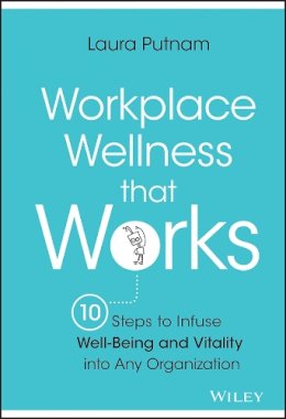 Laura Putnam - Workplace Wellness that Works: 10 Steps to Infuse Well-Being and Vitality into Any Organization - 9781119055914 - V9781119055914