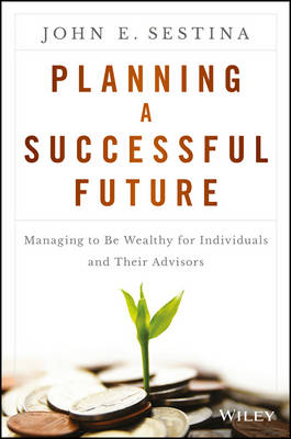 John E. Sestina - Planning a Successful Future: Managing to Be Wealthy for Individuals and Their Advisors - 9781119069126 - V9781119069126