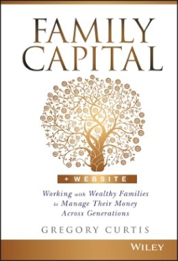 Gregory Curtis - Family Capital: Working with Wealthy Families to Manage Their Money Across Generations - 9781119094135 - V9781119094135