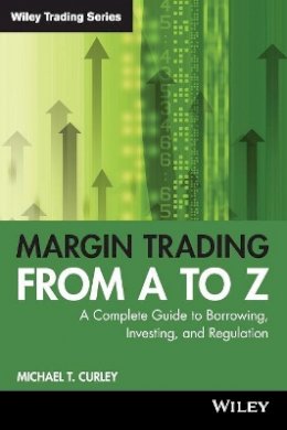 Michael T. Curley - Margin Trading from A to Z: A Complete Guide to Borrowing, Investing and Regulation - 9781119108511 - V9781119108511