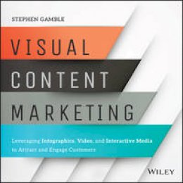 Stephen Gamble - Visual Content Marketing: Leveraging Infographics, Video, and Interactive Media to Attract and Engage Customers - 9781119157434 - V9781119157434
