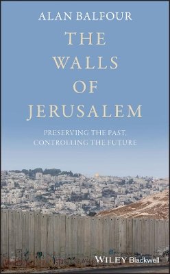 Alan Balfour - The Walls of Jerusalem: Preserving the Past, Controlling the Future - 9781119182290 - V9781119182290