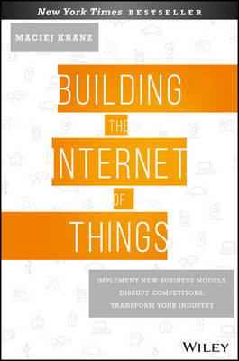 Maciej Kranz - Building the Internet of Things: Implement New Business Models, Disrupt Competitors, Transform Your Industry - 9781119285663 - V9781119285663