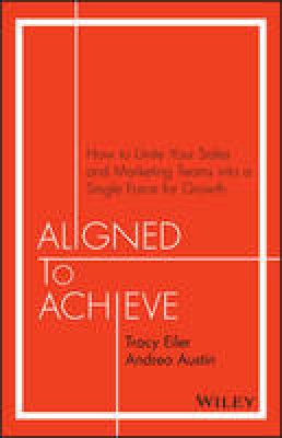 Tracy Eiler - Aligned to Achieve: How to Unite Your Sales and Marketing Teams into a Single Force for Growth - 9781119291756 - V9781119291756