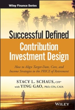 Stacy L. Schaus - Successful Defined Contribution Investment Design: How to Align Target-Date, Core, and Income Strategies to the PRICE of Retirement - 9781119298564 - V9781119298564