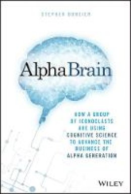 Stephen Duneier - AlphaBrain: How a Group of Iconoclasts Are Using Cognitive Science to Advance the Business of Alpha Generation - 9781119335566 - V9781119335566 Stephen Duneier - AlphaBrain: How a Group of Iconoclasts Are Using Cognitive Science to Advance the Business of Alpha Generation - 9781119335566 - V9781119335566