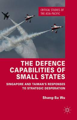 Shang-Su Wu - The Defence Capabilities of Small States: Singapore and Taiwan´s Responses to Strategic Desperation - 9781137497154 - V9781137497154