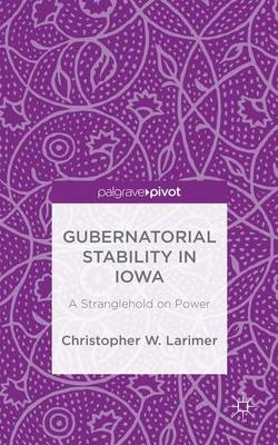 Christopher W. Larimer - Gubernatorial Stability in Iowa: A Stranglehold on Power - 9781137528124 - V9781137528124