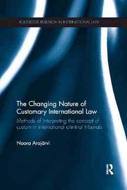 Noora Arajärvi - The Changing Nature of Customary International Law: Methods of Interpreting the Concept of Custom in International Criminal Tribunals - 9781138210479 - V9781138210479