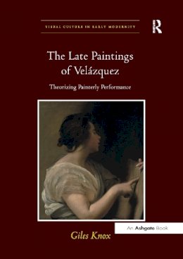 Giles Knox - The Late Paintings of Velazquez. Theorizing Painterly Performance.  - 9781138274648 - V9781138274648