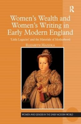 Elizabeth Mazzola - Women´s Wealth and Women´s Writing in Early Modern England: ´Little Legacies´ and the Materials of Motherhood - 9781138276208 - V9781138276208