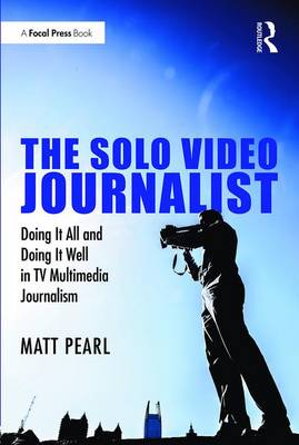 Matt Pearl - The Solo Video Journalist: Doing It All and Doing It Well in TV Multimedia Journalism - 9781138657328 - V9781138657328