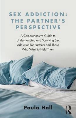 Paula Hall - Sex Addiction: The Partner´s Perspective: A Comprehensive Guide to Understanding and Surviving Sex Addiction For Partners and Those Who Want to Help Them - 9781138776524 - V9781138776524