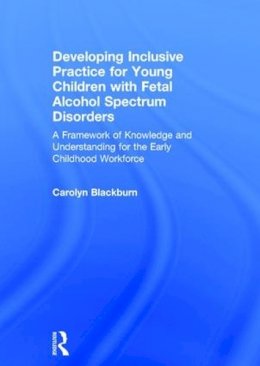 Carolyn Blackburn - Developing Inclusive Practice for Young Children with Fetal Alcohol Spectrum Disorders: A Framework of Knowledge and Understanding for the Early Childhood Workforce - 9781138839304 - V9781138839304