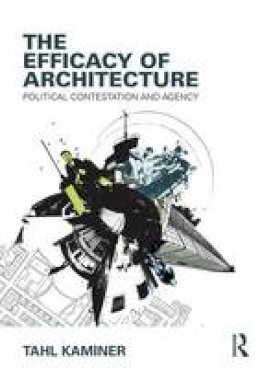 Tahl Kaminer - The Efficacy of Architecture: Political Contestation and Agency - 9781138909854 - V9781138909854