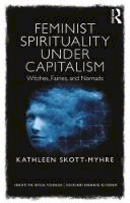 Kathleen Skott-Myhre - Feminist Spirituality under Capitalism: Witches, Fairies, and Nomads - 9781138917743 - V9781138917743