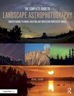 Michael C. Shaw - The Complete Guide to Landscape Astrophotography: Understanding, Planning, Creating, and Processing Nightscape Images - 9781138922860 - V9781138922860