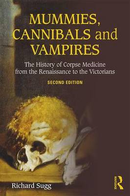 Richard Sugg - Mummies, Cannibals and Vampires: The History of Corpse Medicine from the Renaissance to the Victorians - 9781138934009 - V9781138934009