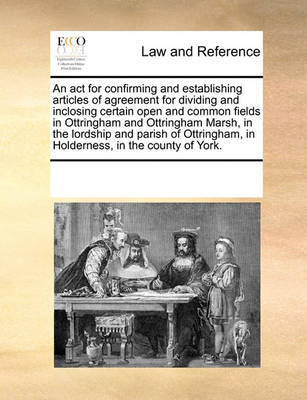Multiple Contributors - An act for confirming and establishing articles of agreement for dividing and inclosing certain open and common fields in Ottringham and Ottringham ... in Holderness, in the county of York. - 9781170312643 - V9781170312643