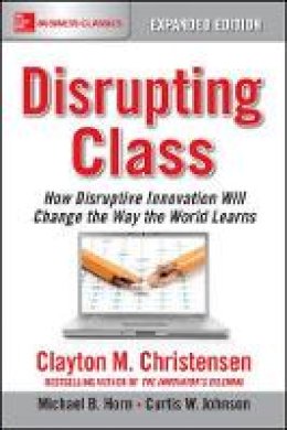 Clayton Christensen - Disrupting Class, Expanded Edition: How Disruptive Innovation Will Change the Way the World Learns - 9781259860881 - V9781259860881