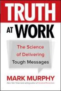 Mark Murphy - Truth at Work: The Science of Delivering Tough Messages - 9781260011852 - V9781260011852